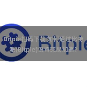 Bitpie扫码下载 如何通过比特派(Bitpie)设置交易加速？