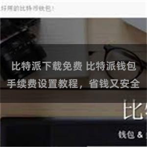 比特派下载免费 比特派钱包手续费设置教程，省钱又安全