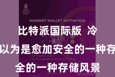 比特派国际版  冷存储被以为是愈加安全的一种存储风景